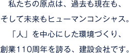 私たちの原点は、過去も現在も、そして未来もヒューマンコンシャス。「人」を中心にした環境づくり、創業110周年を誇る、建設会社です。