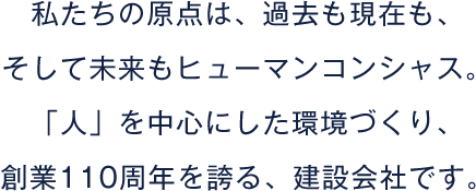 私たちの原点は、過去も現在も、そして未来もヒューマンコンシャス。「人」を中心にした環境づくり、創業110周年を誇る、建設会社です。