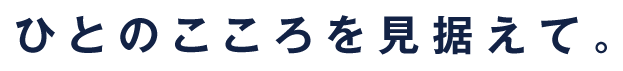 ひとのこころを見据えて。